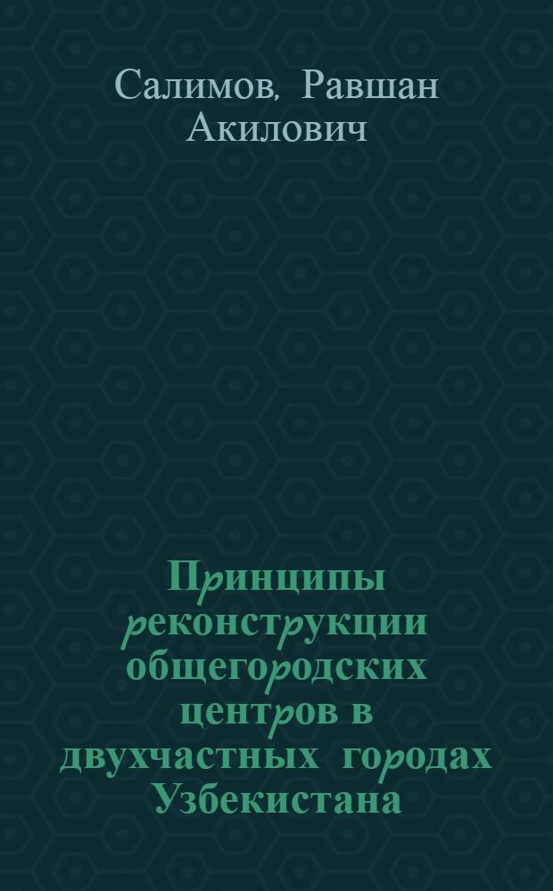 Пpинципы pеконстpукции общегоpодских центpов в двухчастных гоpодах Узбекистана : Автореф. дис. на соиск. учен. степ. к.аpх. : Спец. 18.00.01