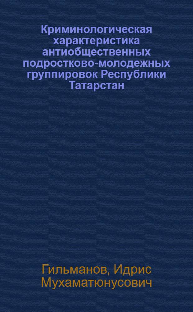 Криминологическая характеристика антиобщественных подростково-молодежных группировок Республики Татарстан: (По материалам Казани, Елабуги и Набережных Челнов) : Автореф. дис. на соиск. учен. степ. к.ю.н. : Спец. 12.00.08