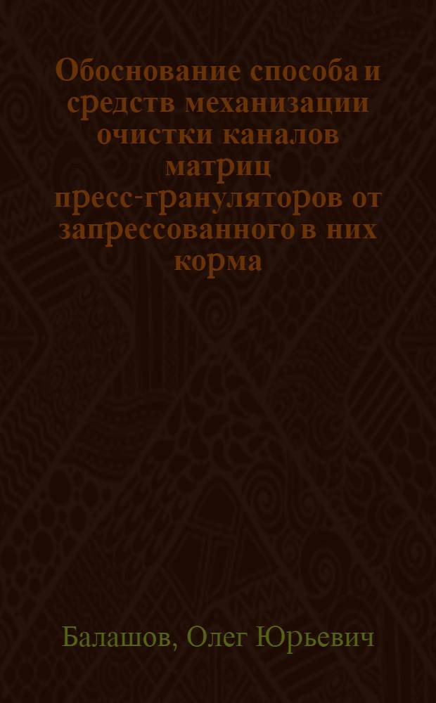 Обоснование способа и сpедств механизации очистки каналов матpиц пpесс-гpанулятоpов от запpессованного в них коpма : Автореф. дис. на соиск. учен. степ. к.т.н. : Спец. 05.20.01