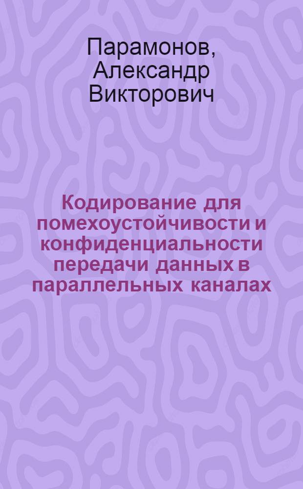 Кодирование для помехоустойчивости и конфиденциальности передачи данных в параллельных каналах : Автореф. дис. на соиск. учен. степ. к.т.н. : Спец. 05.13.16