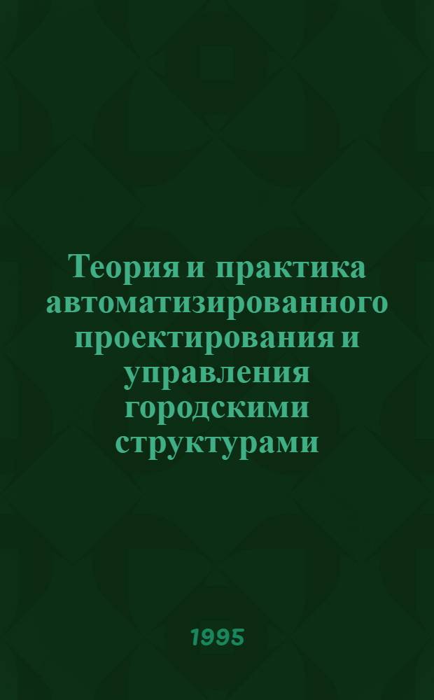 Теория и практика автоматизированного проектирования и управления городскими структурами : Автореф. дис. на соиск. учен. степ. д.т.н. : Спец. 05.13.12