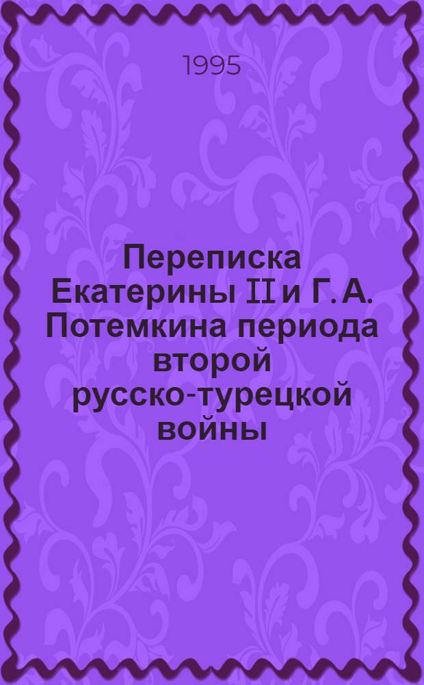Переписка Екатерины II и Г. А. Потемкина периода второй русско-турецкой войны (1787-1791 гг.) : Автореф. дис. на соиск. учен. степ. к.ист.н. : Спец. 07.00.09