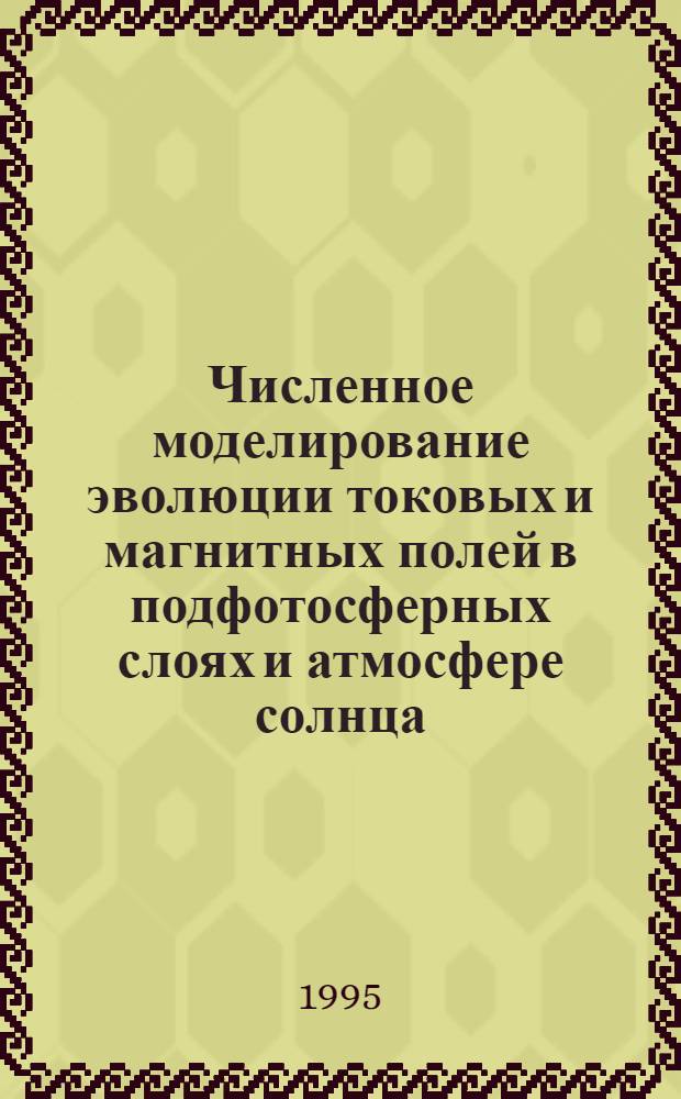 Численное моделирование эволюции токовых и магнитных полей в подфотосферных слоях и атмосфере солнца : Автореф. дис. на соиск. учен. степ. д.ф.-м.н. : Спец. 05.13.18