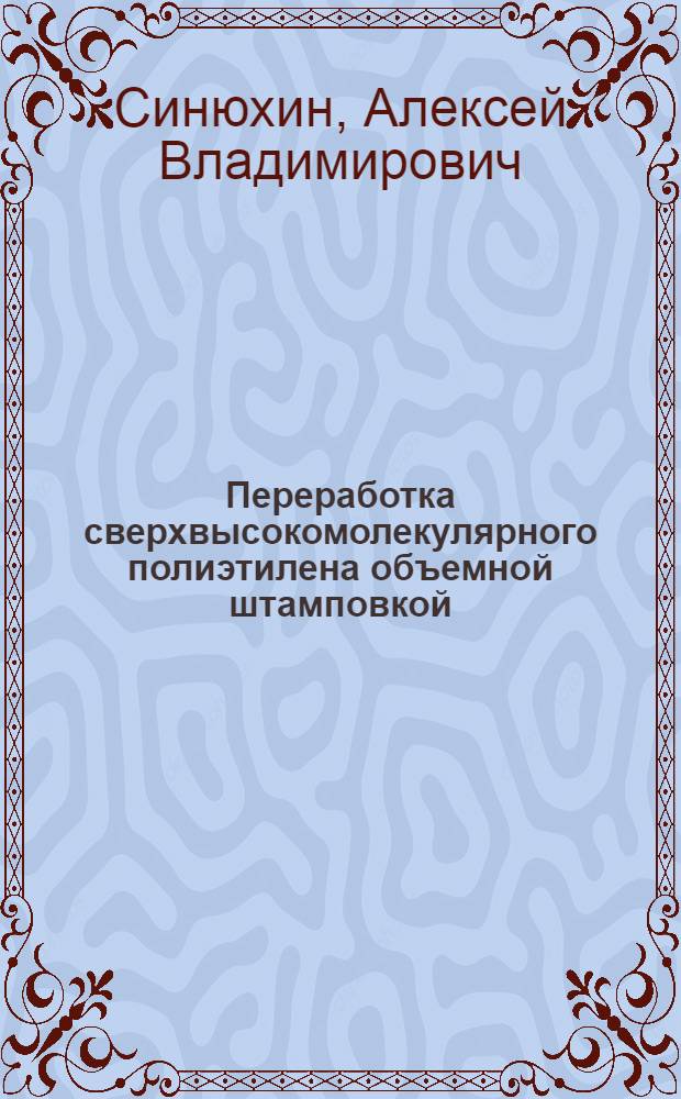 Переработка сверхвысокомолекулярного полиэтилена объемной штамповкой : Автореф. дис. на соиск. учен. степ. к.т.н. : Спец. 05.17.06