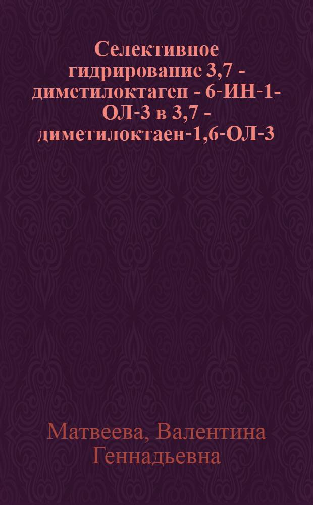 Селективное гидpиpование 3,7 - диметилоктаген - 6-ИН-1-ОЛ-3 в 3,7 - диметилоктаен-1,6-ОЛ-3 : Автореф. дис. на соиск. учен. степ. к.х.н. : Спец. 02.00.04