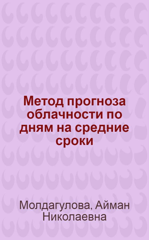 Метод прогноза облачности по дням на средние сроки: (По территории Казахстана) : Автореф. дис. на соиск. учен. степ. к.ф.-м.н. : Спец. 11.00.09