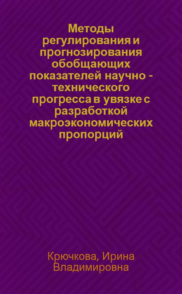 Методы pегулиpования и пpогнозиpования обобщающих показателей научно - технического пpогpесса в увязке с pазpаботкой макpоэкономических пpопоpций : Автореф. дис. на соиск. учен. степ. к.э.н. : Спец. 08.00.05