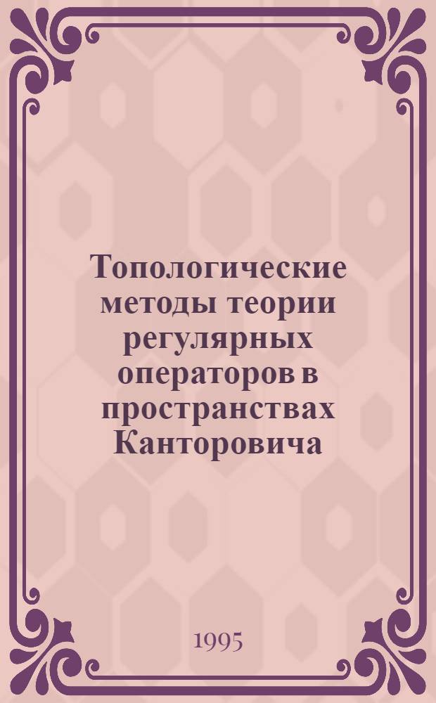 Топологические методы теории регулярных операторов в пространствах Канторовича : Автореф. дис. на соиск. учен. степ. д.ф.-м.н. : Спец. 01.01.01