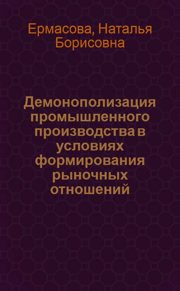 Демонополизация промышленного производства в условиях формирования рыночных отношений : Автореф. дис. на соиск. учен. степ. к.э.н. : Спец. 08.00.01