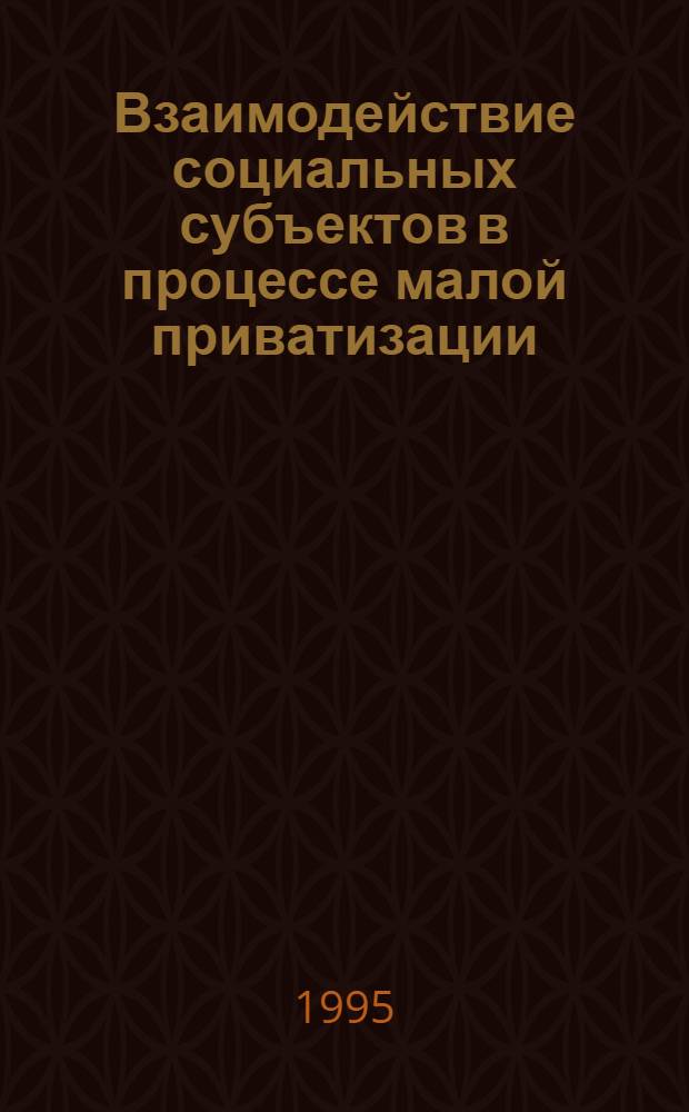 Взаимодействие социальных субъектов в процессе малой приватизации : Автореф. дис. на соиск. учен. степ. к.социол.н. : Спец. 22.00.03