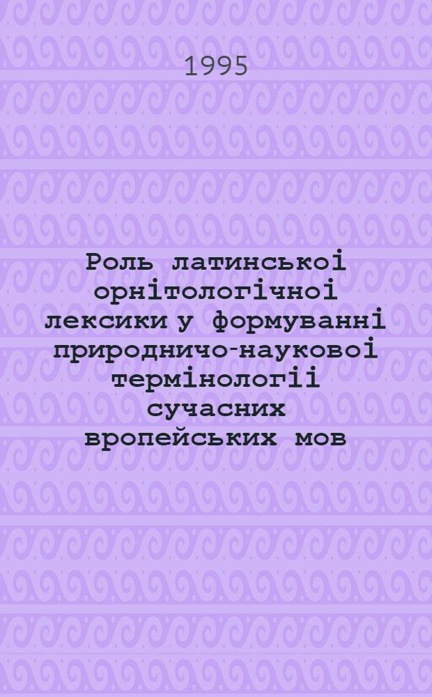 Роль латинськоi орнiтологiчноi лексики у формуваннi природничо-науковоi термiнологii сучасних вропейських мов : Автореф. дис. на соиск. учен. степ. к.филол.н. : Спец. 10.02.19