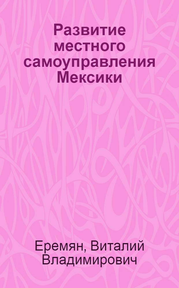 Развитие местного самоуправления Мексики : Автореф. дис. на соиск. учен. степ. к.ю.н. : Спец. 12.00.01