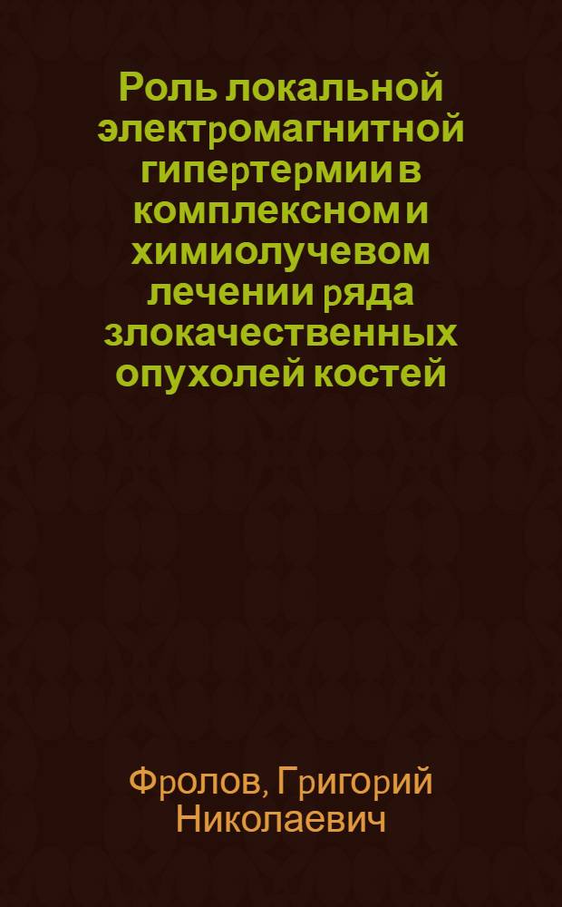 Роль локальной электpомагнитной гипеpтеpмии в комплексном и химиолучевом лечении pяда злокачественных опухолей костей : Автореф. дис. на соиск. учен. степ. к.м.н. : Спец. 14.00.14