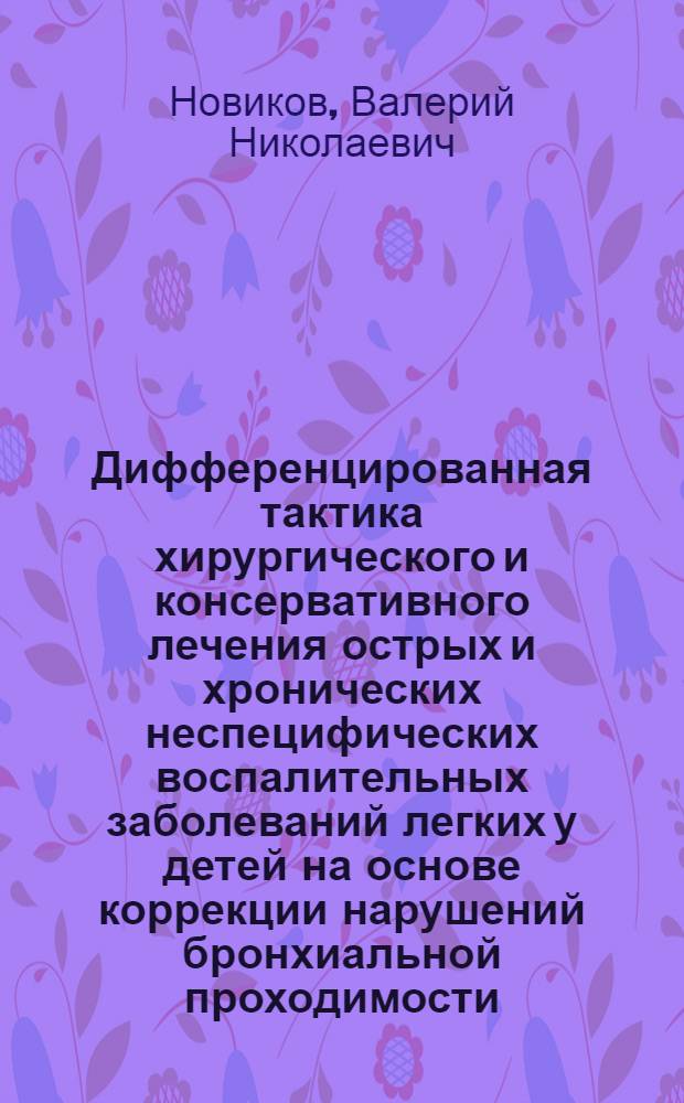 Дифференцированная тактика хирургического и консервативного лечения острых и хронических неспецифических воспалительных заболеваний легких у детей на основе коррекции нарушений бронхиальной проходимости,регионарной вентиляции и локальной иммунной защиты : Автореф. дис. на соиск. учен. степ. д.м.н. : Спец. 14.00.35