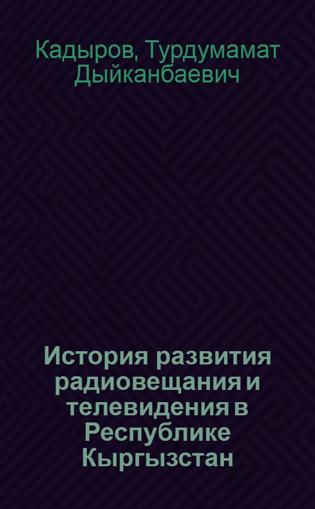 История развития радиовещания и телевидения в Республике Кыргызстан :(1928-1990 г.) : Автореф. дис. на соиск. учен. степ. к.ист.н. : Спец. 07.00.02