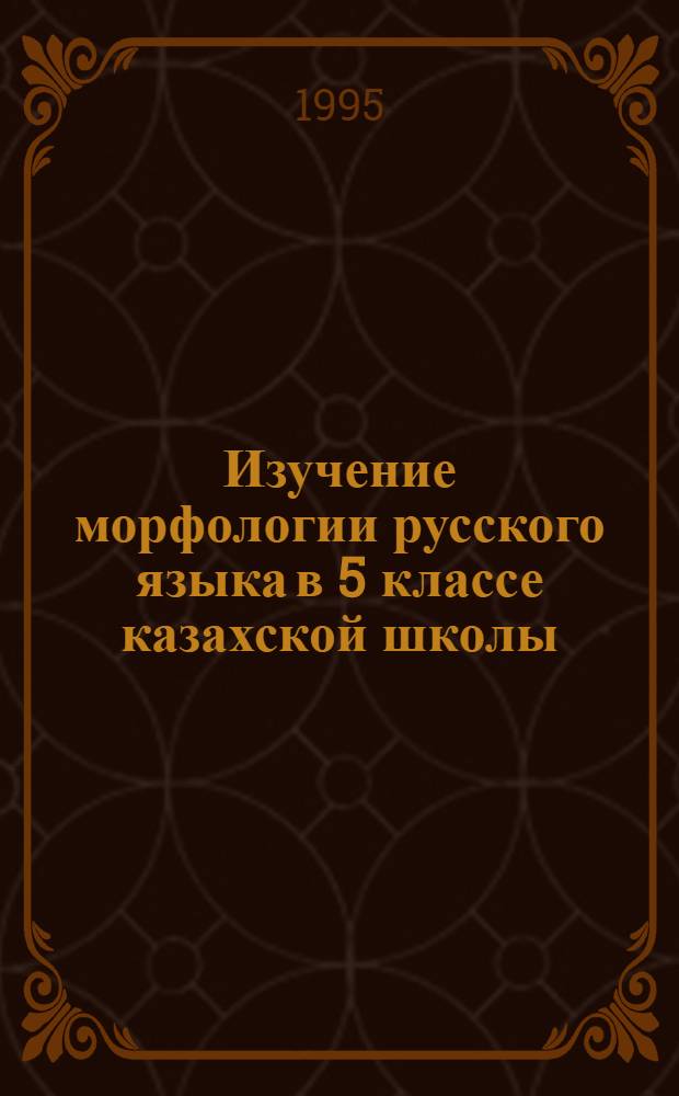 Изучение морфологии русского языка в 5 классе казахской школы (с опорой на родной язык учащихся) : Автореф. дис. на соиск. учен. степ. к.п.н. : Спец. 13.00.02