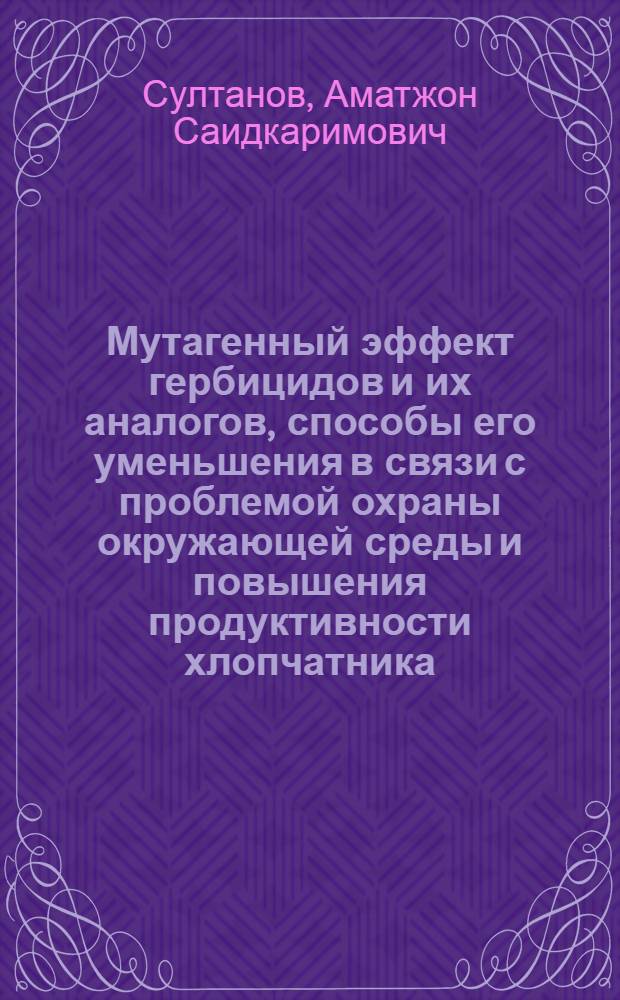 Мутагенный эффект гербицидов и их аналогов, способы его уменьшения в связи с проблемой охраны окружающей среды и повышения продуктивности хлопчатника : Автореф. дис. на соиск. учен. степ. д.б.н. : Спец. 03.00.15
