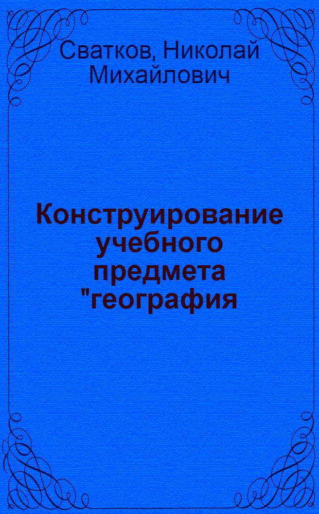 Конструирование учебного предмета "география (землеведение)" среднего общего образования : Автореф. дис. на соиск. учен. степ. д.п.н. : Спец. 13.00.02