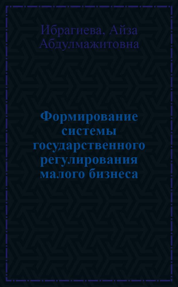 Формирование системы государственного регулирования малого бизнеса : Автореф. дис. на соиск. учен. степ. к.э.н. : Спец. 08.00.05