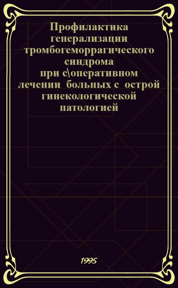 Профилактика генерализации тромбогеморрагического синдрома при с\оперативном лечении больных с острой гинекологической патологией : Автореф. дис. на соиск. учен. степ. д.м.н. : Спец. 14.00.01