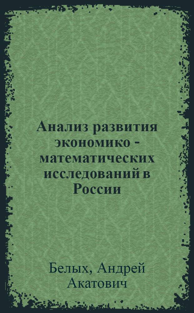 Анализ развития экономико - математических исследований в России (60-е годы ХIХ в. - 60-е годы ХХ в.) : Автореф. дис. на соиск. учен. степ. д.э.н. : Спец. 08.00.02