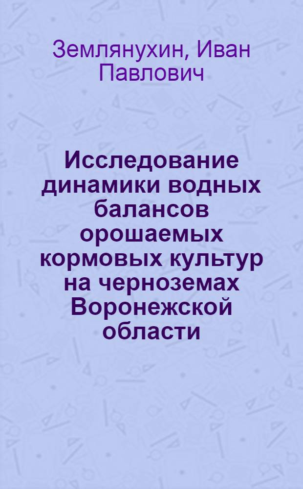 Исследование динамики водных балансов орошаемых кормовых культур на черноземах Воронежской области : Автореф. дис. на соиск. учен. степ. к.с.-х.н. : Спец. 06.01.02