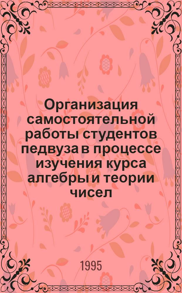 Организация самостоятельной работы студентов педвуза в процессе изучения курса алгебры и теории чисел: (На прим. тем "Алгебраич. системы", "Группы", "Кольца") : Автореф. дис. на соиск. учен. степ. к.п.н. : Спец. 13.00.02