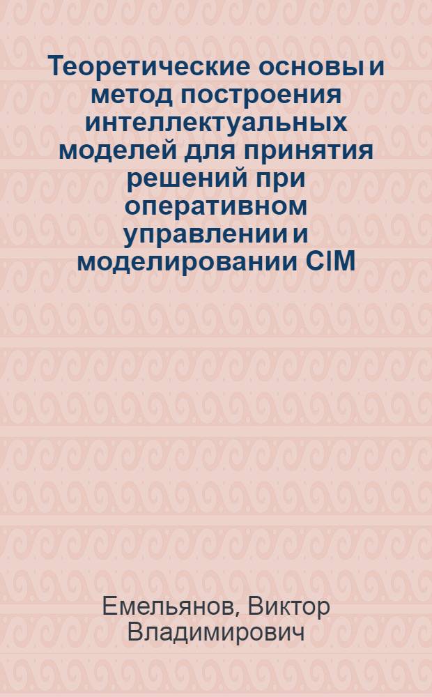 Теоретические основы и метод построения интеллектуальных моделей для принятия решений при оперативном управлении и моделировании СIМ : Автореф. дис. на соиск. учен. степ. д.т.н. : Спец. 05.13.07