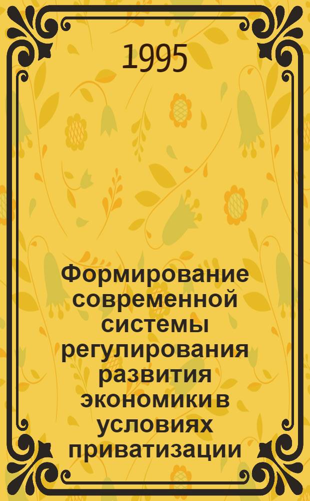 Формирование современной системы регулирования развития экономики в условиях приватизации (регион. аспект) : Автореф. дис. на соиск. учен. степ. д.э.н. : Спец. 08.00.05