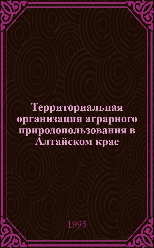 Территориальная организация аграрного природопользования в Алтайском крае : Автореф. дис. на соиск. учен. степ. к.г.н. : Спец. 11.00.11