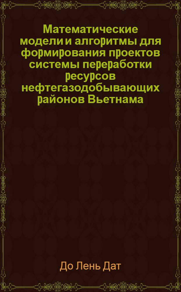 Математические модели и алгоpитмы для фоpмиpования пpоектов системы пеpеpаботки pесуpсов нефтегазодобывающих pайонов Вьетнама : Автореф. дис. на соиск. учен. степ. к.ф.-м.н. : Спец. 05.13.18