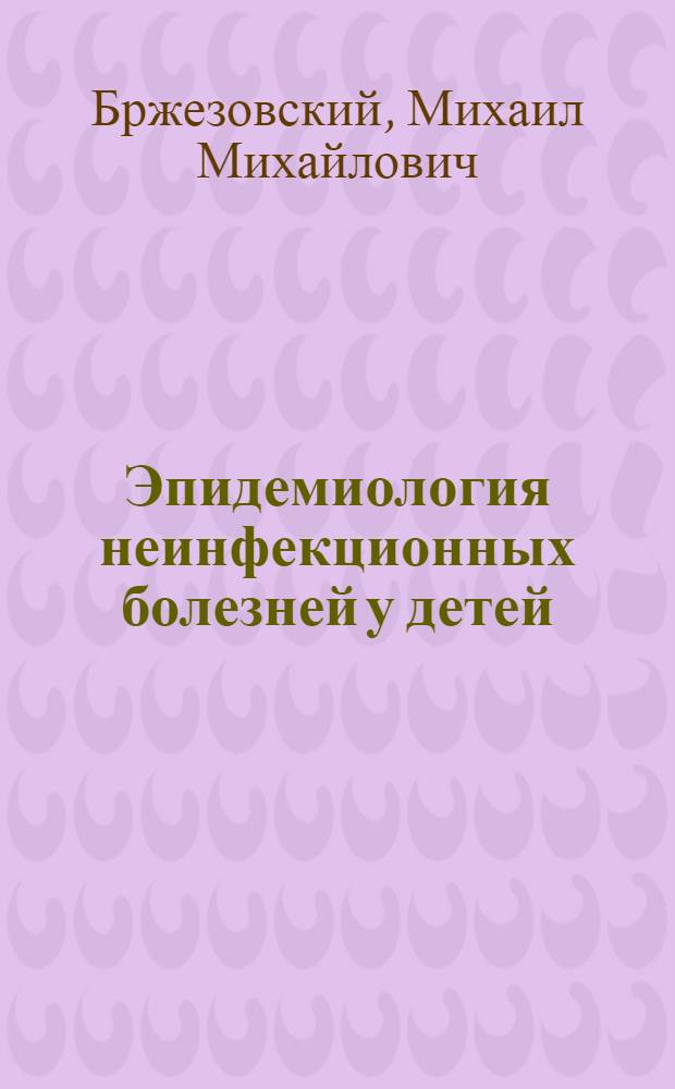 Эпидемиология неинфекционных болезней у детей: (Метод. обеспечение и его применение в практике массовых обследований) : Автореф. дис. на соиск. учен. степ. д.м.н. : Спец. 14.00.09