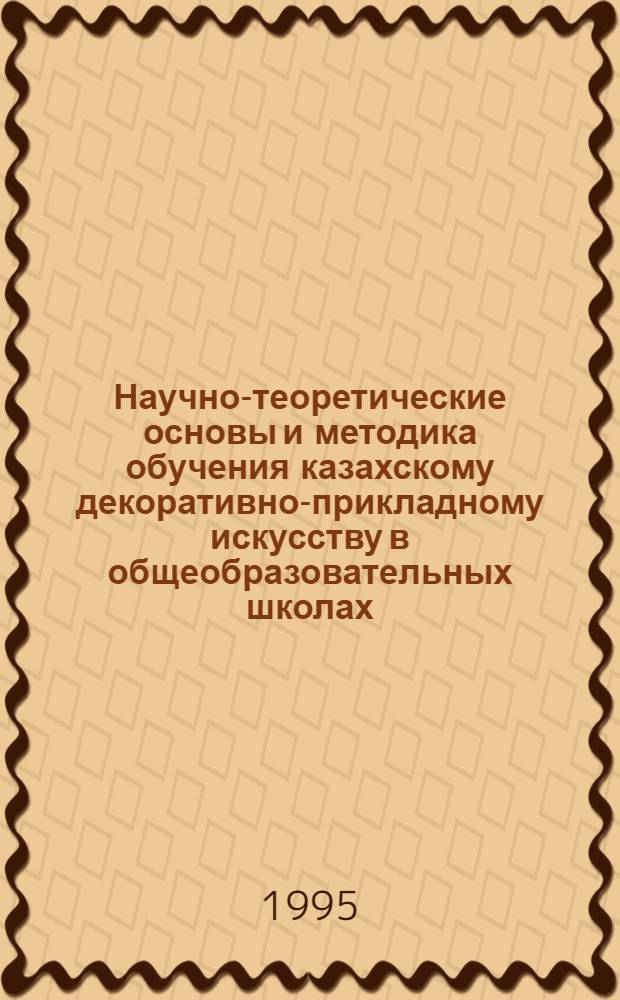 Научно-теоретические основы и методика обучения казахскому декоративно-прикладному искусству в общеобразовательных школах : Автореф. дис. на соиск. учен. степ. д.п.н. : Спец. 13.00.02