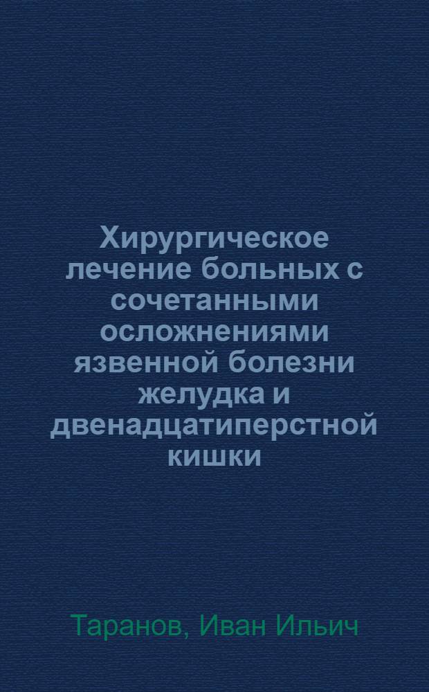 Хирургическое лечение больных с сочетанными осложнениями язвенной болезни желудка и двенадцатиперстной кишки: (Клин. исслед.) : Автореф. дис. на соиск. учен. степ. д.м.н. : Спец. 14.00.27