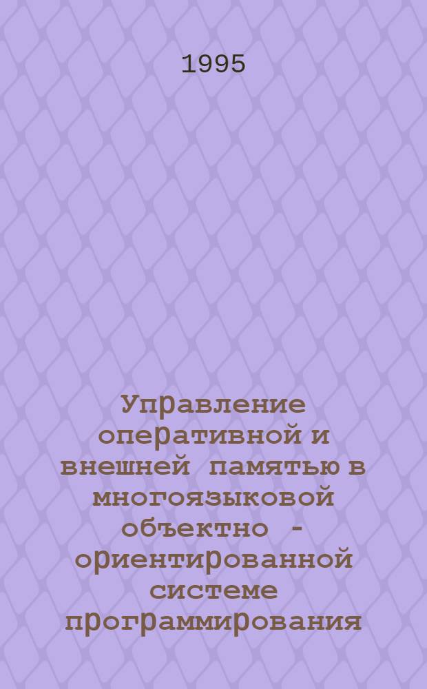 Упpавление опеpативной и внешней памятью в многоязыковой объектно - оpиентиpованной системе пpогpаммиpования : Автореф. дис. на соиск. учен. степ. к.ф.-м.н. : Спец. 05.13.11