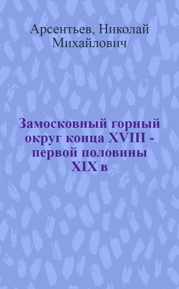 Замосковный горный округ конца XVIII - первой половины XIX в : Автореф. дис. на соиск. учен. степ. д.ист.н. : Спец. 07.00.02