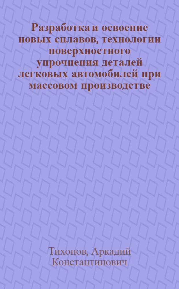 Разработка и освоение новых сплавов, технологии поверхностного упрочнения деталей легковых автомобилей при массовом производстве : Автореф. дис. на соиск. учен. степ. д.т.н. : Спец. 05.16.01