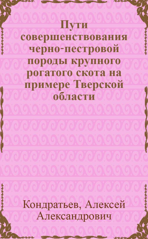 Пути совершенствования черно-пестровой породы крупного рогатого скота на примере Тверской области : Автореф. дис. на соиск. учен. степ. д.с.-х.н. : Спец. 06.02.01