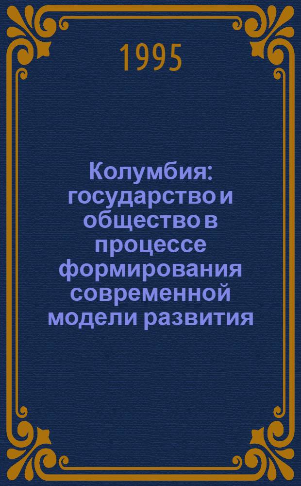 Колумбия: государство и общество в процессе формирования современной модели развития (1958-1991) : Автореф. дис. на соиск. учен. степ. д.полит.н. : Спец. 23.00.02