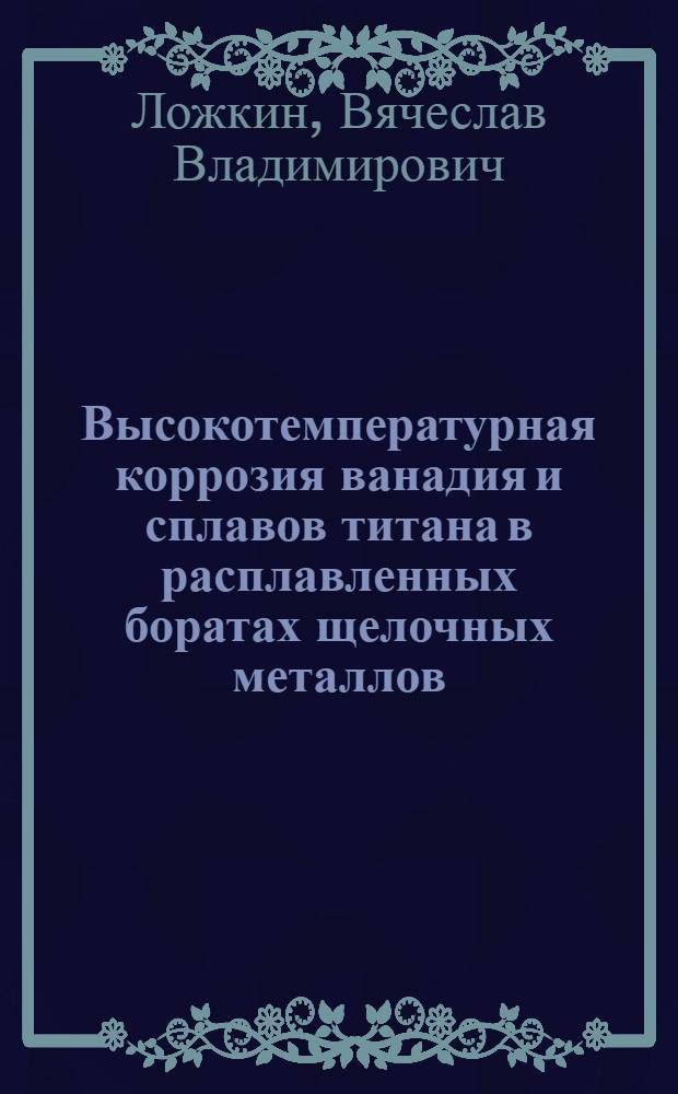 Высокотемпературная коррозия ванадия и сплавов титана в расплавленных боратах щелочных металлов : Автореф. дис. на соиск. учен. степ. к.х.н. : Спец. 02.00.04