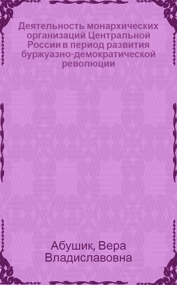 Деятельность монархических организаций Центральной России в период развития буржуазно-демократической революции (1905 - февраль 1917 гг.) : Автореф. дис. на соиск. учен. степ. к.ист.н. : Спец. 07.00.01