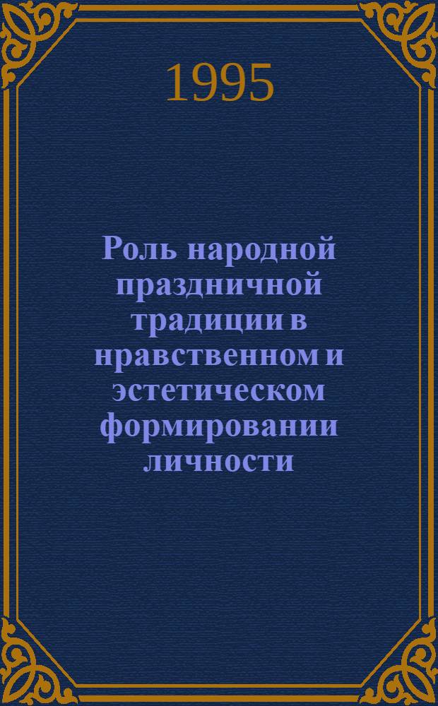Роль народной праздничной традиции в нравственном и эстетическом формировании личности: (Опыт применения культурно-ист. подхода) : Автореф. дис. на соиск. учен. степ. к.филос.н. : Спец. 17.00.08