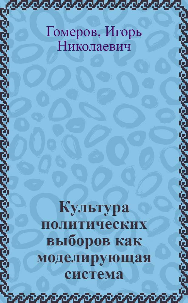 Культура политических выборов как моделирующая система : Автореф. дис. на соиск. учен. степ. д.филос.н. : Спец. 23.00.03