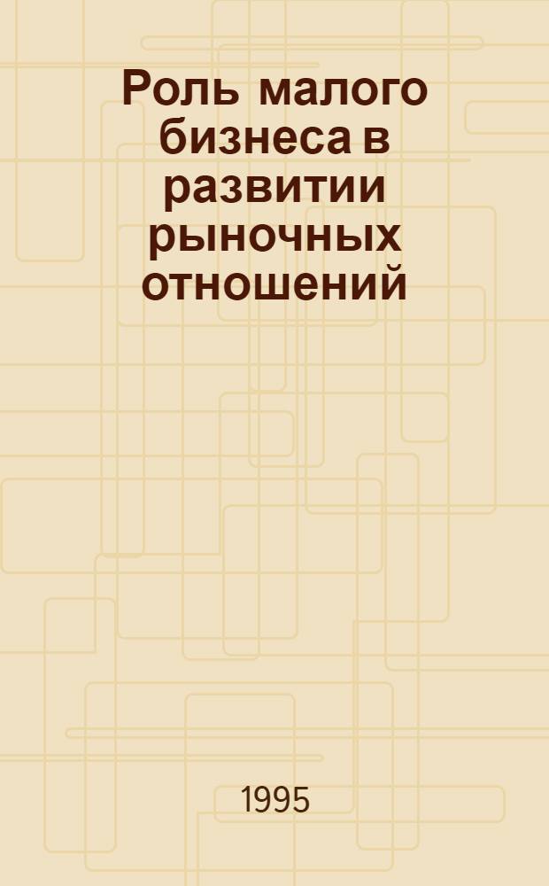 Роль малого бизнеса в развитии рыночных отношений : Автореф. дис. на соиск. учен. степ. к.э.н. : Спец. 08.00.01