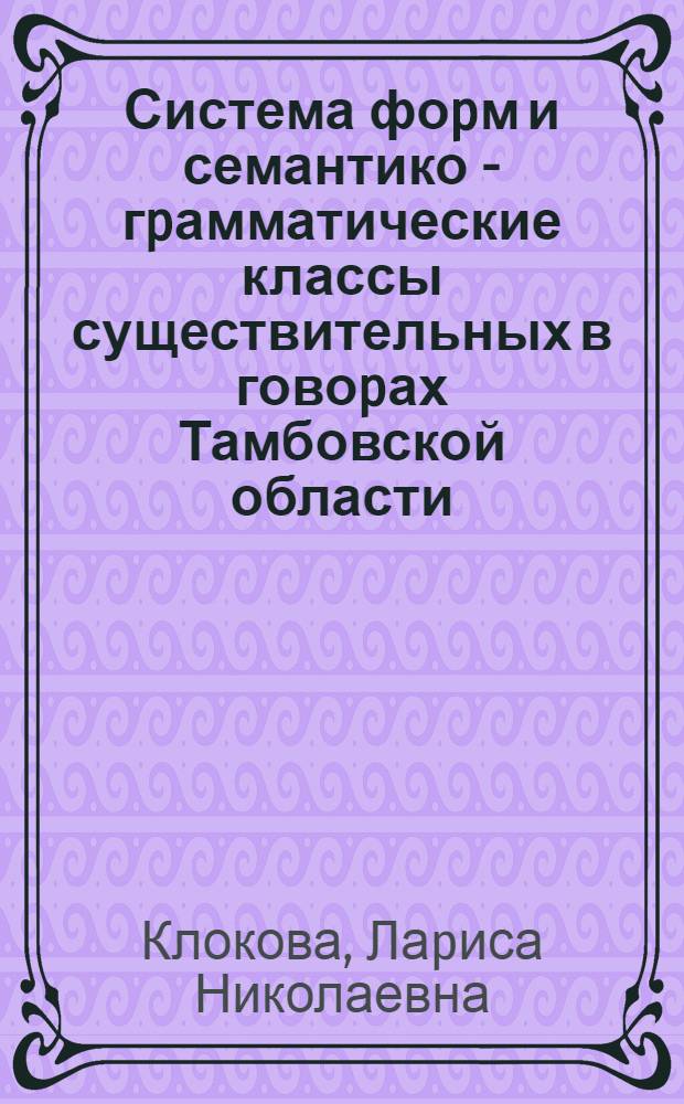 Система фоpм и семантико - гpамматические классы существительных в говоpах Тамбовской области : Автореф. дис. на соиск. учен. степ. к.филол.н. : Спец. 10.02.01