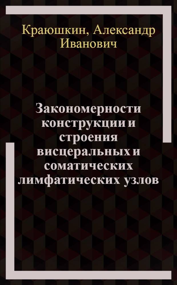 Закономерности конструкции и строения висцеральных и соматических лимфатических узлов, принимающих лимфу от различных органов и регионов тела :(Эксперим.-морфол. исслед.) : Автореф. дис. на соиск. учен. степ. д.м.н. : Спец. 14.00.02
