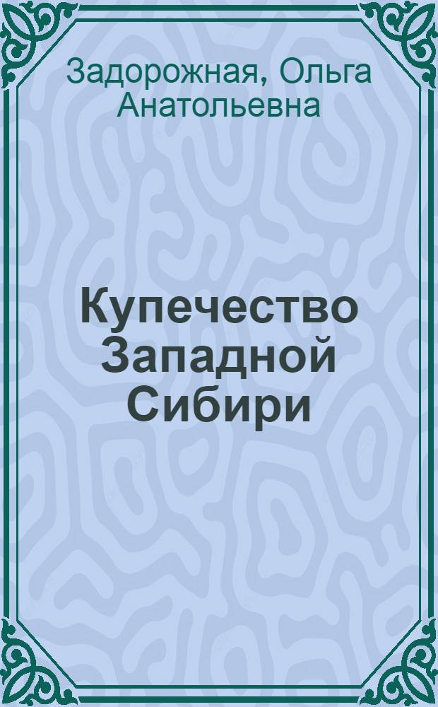 Купечество Западной Сибири:(Конец ХУIII - первая четверть ХIХ века) : Автореф. дис. на соиск. учен. степ. к.ист.н. : Спец. 07.00.02