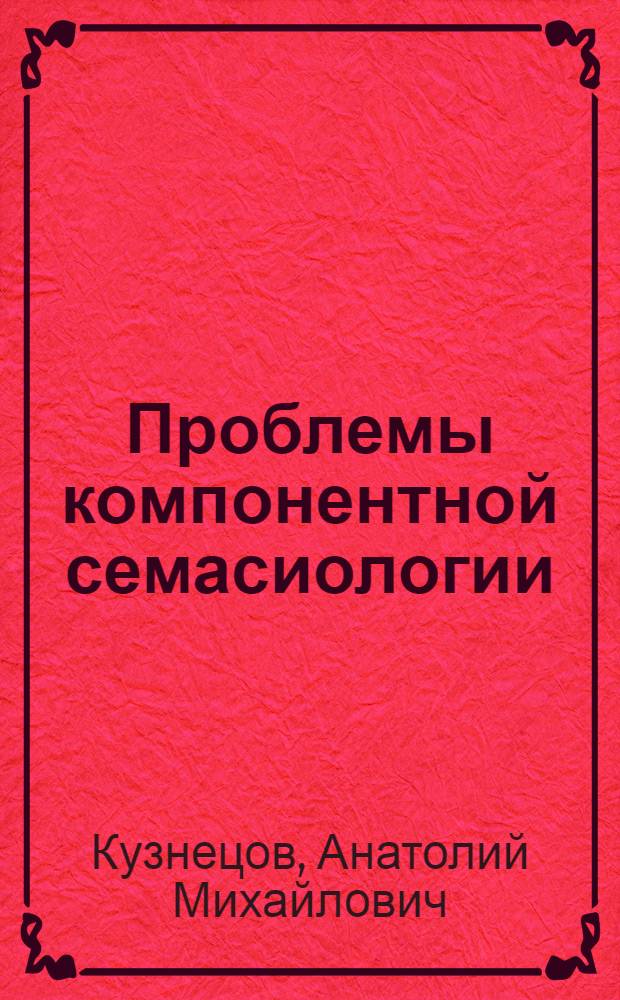 Проблемы компонентной семасиологии : (От компонент. анализа к компонент. синтезу) : Автореф. дис. на соиск. учен. степ. д.филол.н. : Спец. 10.02.19