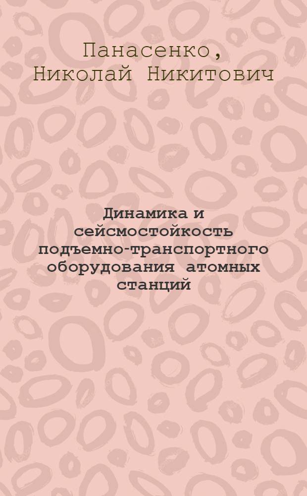 Динамика и сейсмостойкость подъемно-транспортного оборудования атомных станций : Автореф. дис. на соиск. учен. степ. д.т.н. : Спец. 05.05.05