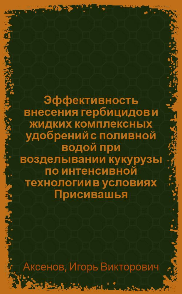 Эффективность внесения гербицидов и жидких комплексных удобрений с поливной водой при возделывании кукурузы по интенсивной технологии в условиях Присивашья : Автореф. дис. на соиск. учен. степ. к.с.-х.н. : Спец. 06.01.02
